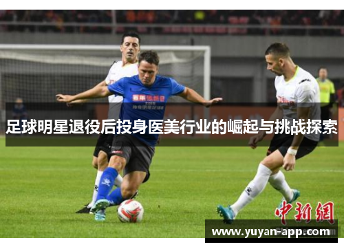 足球明星退役后投身医美行业的崛起与挑战探索