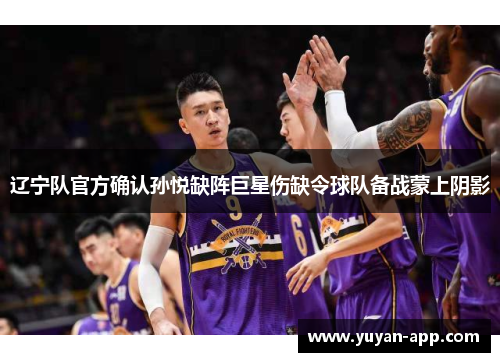 辽宁队官方确认孙悦缺阵巨星伤缺令球队备战蒙上阴影